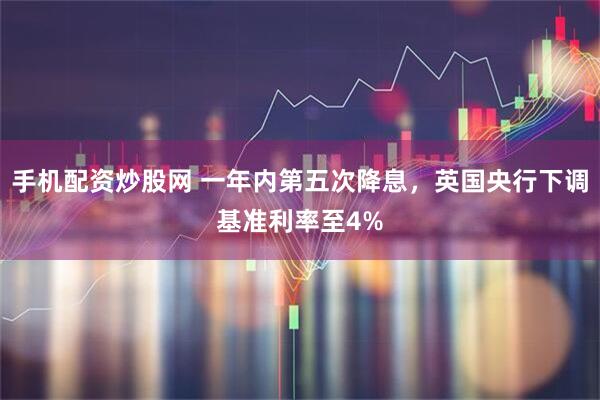 手机配资炒股网 一年内第五次降息，英国央行下调基准利率至4%