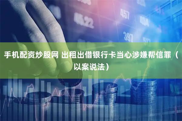 手机配资炒股网 出租出借银行卡当心涉嫌帮信罪（以案说法）