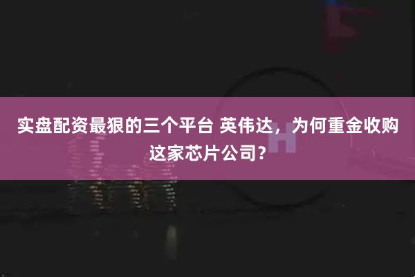 实盘配资最狠的三个平台 英伟达，为何重金收购这家芯片公司？