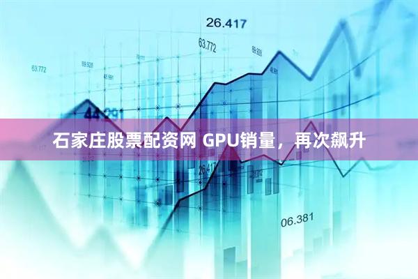 石家庄股票配资网 GPU销量，再次飙升