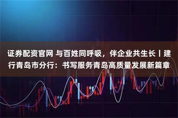 证券配资官网 与百姓同呼吸，伴企业共生长丨建行青岛市分行：书写服务青岛高质量发展新篇章