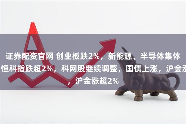 证券配资官网 创业板跌2%，新能源、半导体集体下跌，恒科指跌超2%，科网股继续调整，国债上涨，沪金涨超2%