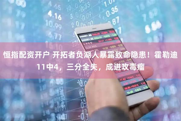 恒指配资开户 开拓者负湖人暴露致命隐患！霍勒迪11中4，三分全失，成进攻毒瘤