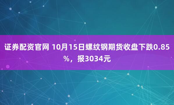 证券配资官网 10月15日螺纹钢期货收盘下跌0.85%，报3034元