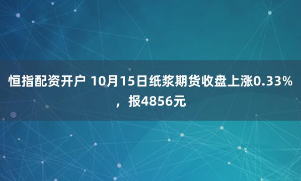 恒指配资开户 10月15日纸浆期货收盘上涨0.33%，报4856元