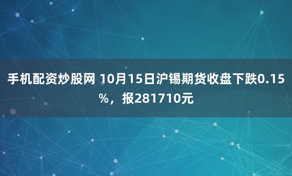 手机配资炒股网 10月15日沪锡期货收盘下跌0.15%，报281710元