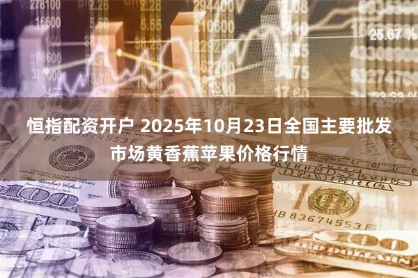 恒指配资开户 2025年10月23日全国主要批发市场黄香蕉苹果价格行情