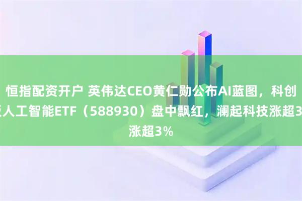恒指配资开户 英伟达CEO黄仁勋公布AI蓝图，科创板人工智能ETF（588930）盘中飘红，澜起科技涨超3%
