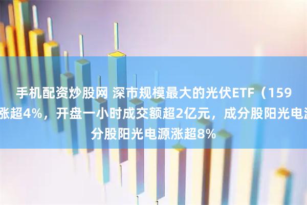手机配资炒股网 深市规模最大的光伏ETF（159857）飙涨超4%，开盘一小时成交额超2亿元，成分股阳光电源涨超8%