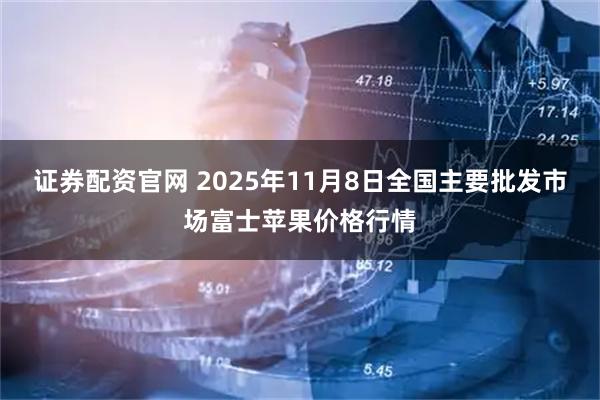 证券配资官网 2025年11月8日全国主要批发市场富士苹果价格行情