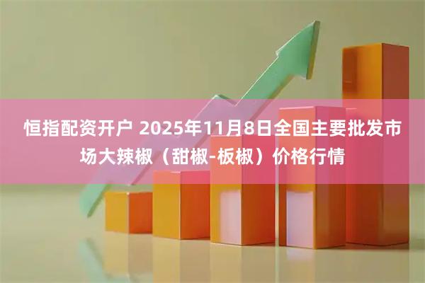 恒指配资开户 2025年11月8日全国主要批发市场大辣椒（甜椒-板椒）价格行情