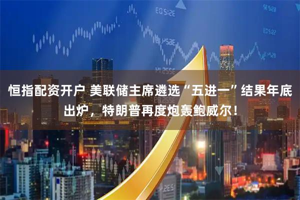 恒指配资开户 美联储主席遴选“五进一”结果年底出炉，特朗普再度炮轰鲍威尔！