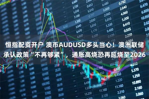 恒指配资开户 澳币AUDUSD多头当心！澳洲联储承认政策“不再够紧”，通胀高烧恐再延烧至2026