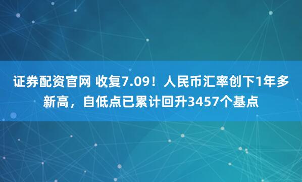 证券配资官网 收复7.09！人民币汇率创下1年多新高，自低点已累计回升3457个基点