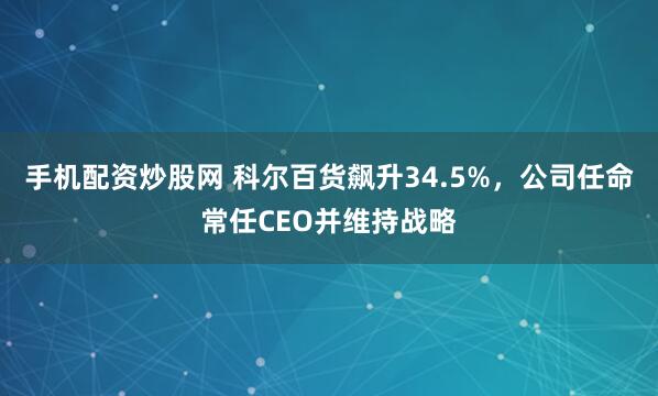 手机配资炒股网 科尔百货飙升34.5%，公司任命常任CEO并维持战略