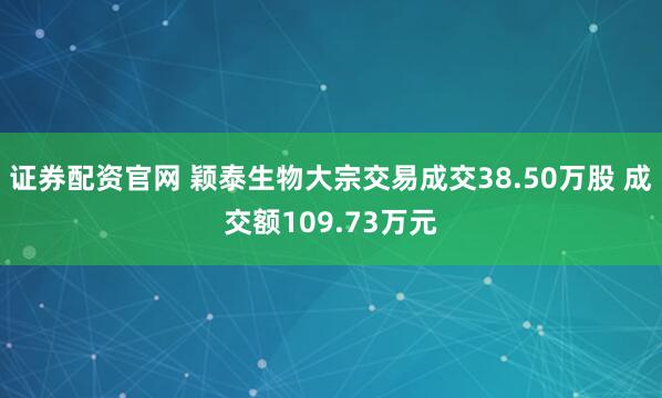证券配资官网 颖泰生物大宗交易成交38.50万股 成交额109.73万元