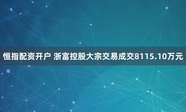 恒指配资开户 浙富控股大宗交易成交8115.10万元